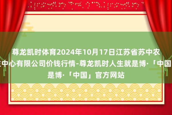 尊龙凯时体育2024年10月17日江苏省苏中农副居品交往中心有限公司价钱行情-尊龙凯时人生就是博·「中国」官方网站