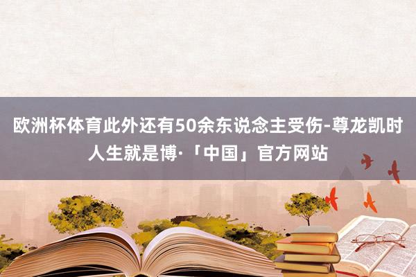 欧洲杯体育此外还有50余东说念主受伤-尊龙凯时人生就是博·「中国」官方网站