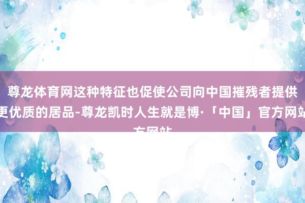 尊龙体育网这种特征也促使公司向中国摧残者提供更优质的居品-尊龙凯时人生就是博·「中国」官方网站