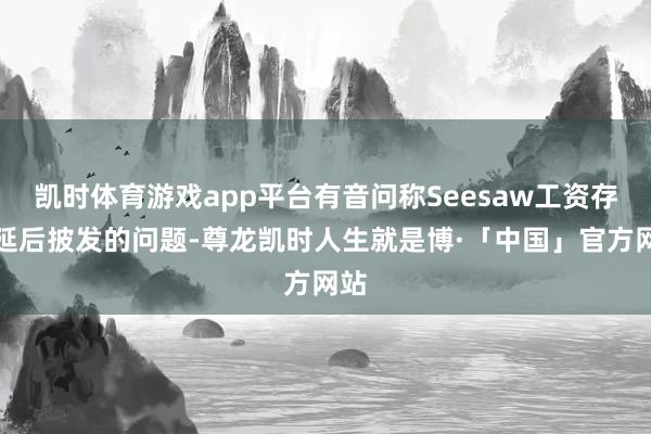 凯时体育游戏app平台有音问称Seesaw工资存在延后披发的问题-尊龙凯时人生就是博·「中国」官方网站