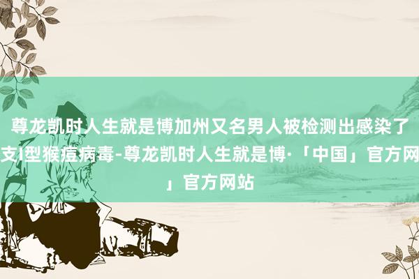 尊龙凯时人生就是博加州又名男人被检测出感染了分支I型猴痘病毒-尊龙凯时人生就是博·「中国」官方网站