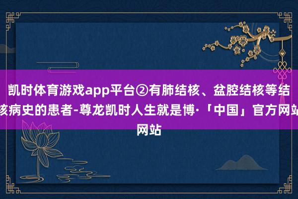 凯时体育游戏app平台②有肺结核、盆腔结核等结核病史的患者-尊龙凯时人生就是博·「中国」官方网站