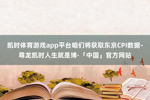 凯时体育游戏app平台咱们将获取东京CPI数据-尊龙凯时人生就是博·「中国」官方网站