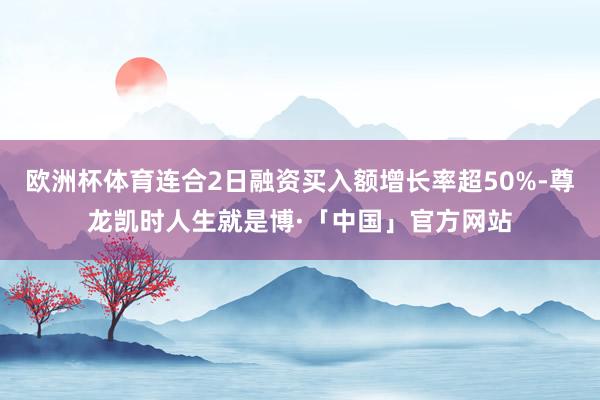 欧洲杯体育连合2日融资买入额增长率超50%-尊龙凯时人生就是博·「中国」官方网站