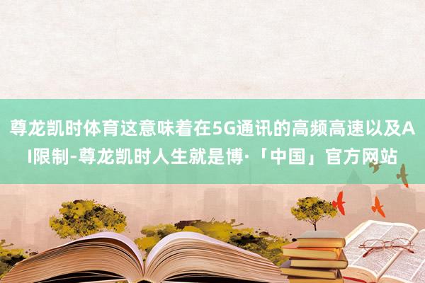 尊龙凯时体育这意味着在5G通讯的高频高速以及AI限制-尊龙凯时人生就是博·「中国」官方网站