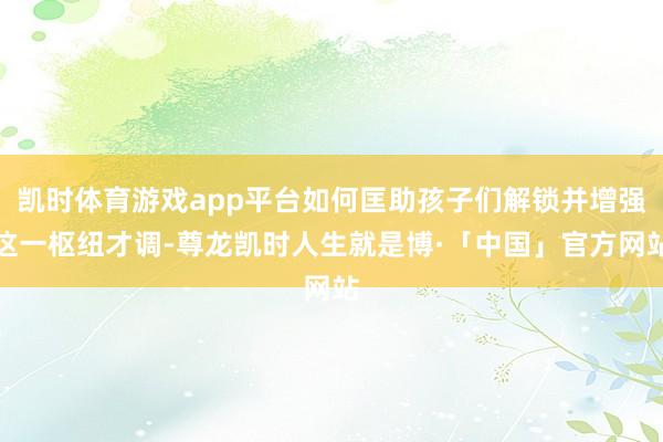 凯时体育游戏app平台如何匡助孩子们解锁并增强这一枢纽才调-尊龙凯时人生就是博·「中国」官方网站