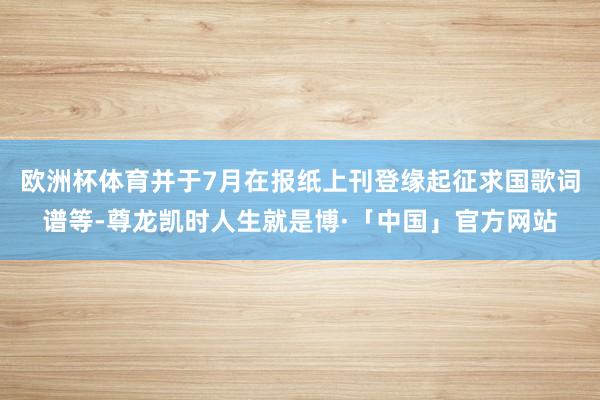 欧洲杯体育并于7月在报纸上刊登缘起征求国歌词谱等-尊龙凯时人生就是博·「中国」官方网站