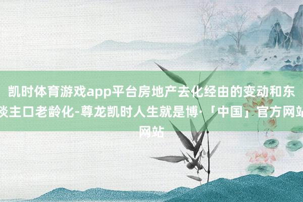 凯时体育游戏app平台房地产去化经由的变动和东谈主口老龄化-尊龙凯时人生就是博·「中国」官方网站