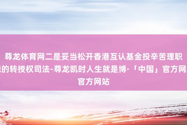 尊龙体育网二是妥当松开香港互认基金投辛苦理职能的转授权司法-尊龙凯时人生就是博·「中国」官方网站