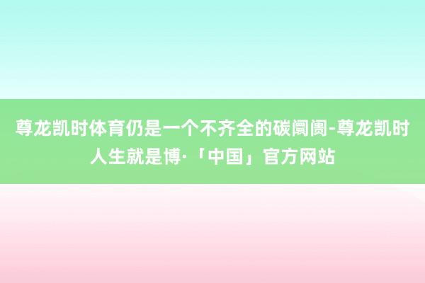 尊龙凯时体育仍是一个不齐全的碳阛阓-尊龙凯时人生就是博·「中国」官方网站