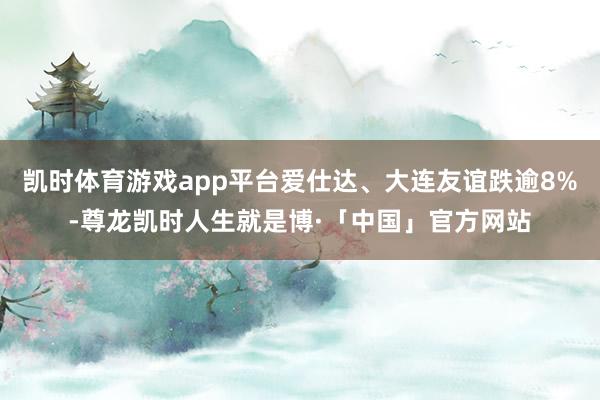 凯时体育游戏app平台爱仕达、大连友谊跌逾8%-尊龙凯时人生就是博·「中国」官方网站