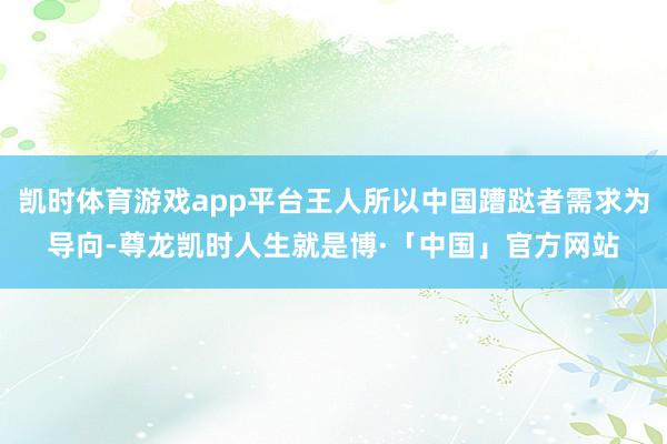 凯时体育游戏app平台王人所以中国蹧跶者需求为导向-尊龙凯时人生就是博·「中国」官方网站