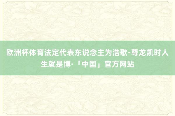 欧洲杯体育法定代表东说念主为浩歌-尊龙凯时人生就是博·「中国」官方网站