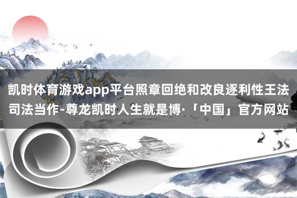 凯时体育游戏app平台照章回绝和改良逐利性王法司法当作-尊龙凯时人生就是博·「中国」官方网站