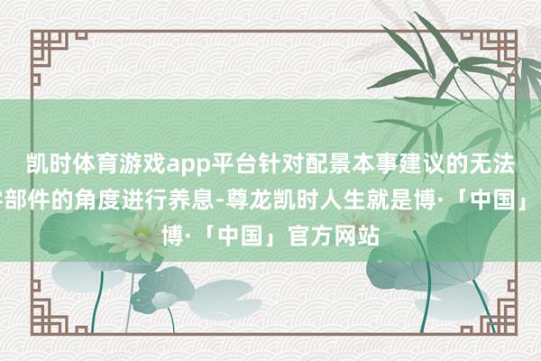 凯时体育游戏app平台针对配景本事建议的无法对电机零部件的角度进行养息-尊龙凯时人生就是博·「中国」官方网站