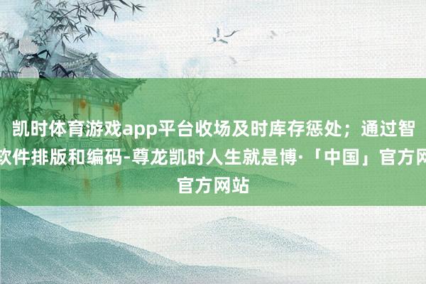 凯时体育游戏app平台收场及时库存惩处；通过智能软件排版和编码-尊龙凯时人生就是博·「中国」官方网站