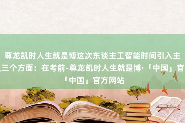 尊龙凯时人生就是博这次东谈主工智能时间引入主要触及三个方面：在考前-尊龙凯时人生就是博·「中国」官方网站