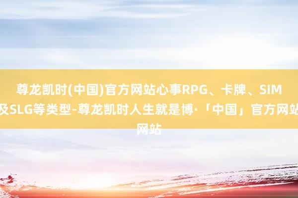 尊龙凯时(中国)官方网站心事RPG、卡牌、SIM及SLG等类型-尊龙凯时人生就是博·「中国」官方网站